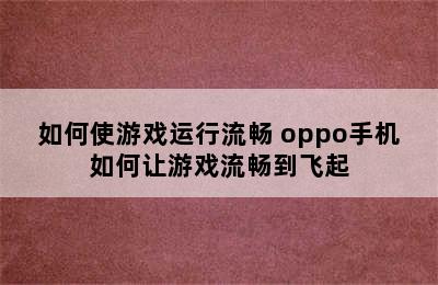 如何使游戏运行流畅 oppo手机如何让游戏流畅到飞起